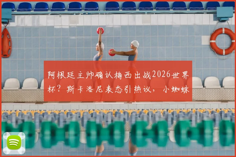阿根廷主帅确认梅西出战2026世界杯？斯卡洛尼表态引热议，小蜘蛛伤势更新