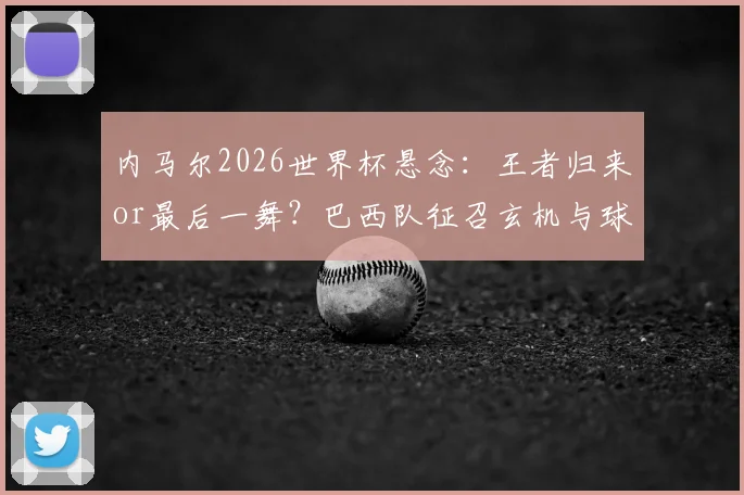 内马尔2026世界杯悬念：王者归来or最后一舞？巴西队征召玄机与球迷必看指南