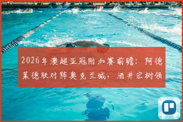 2026年澳超亚冠附加赛前瞻：阿德莱德联对阵奥克兰城，酒井宏树领衔，解析亚冠资格争夺战