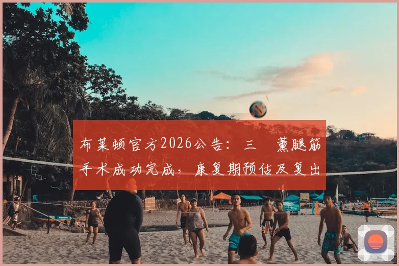 布莱顿官方2026公告：三笘薰腿筋手术成功完成，康复期预估及复出时间分析