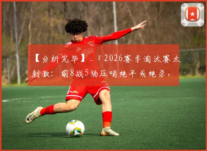 【分析完毕】_『2026赛季淘汰赛太刺激：前8战5场压哨绝平或绝杀，心跳游戏不断上演