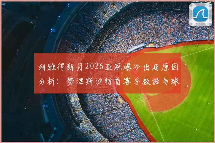 利雅得新月2026亚冠爆冷出局原因分析：努涅斯沙特首赛季数据与球队战术短板全解析