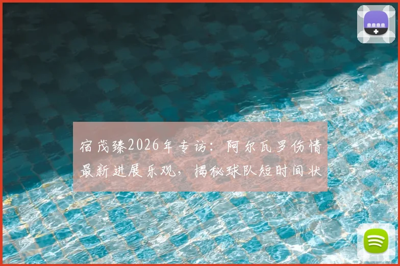 宿茂臻2026年专访：阿尔瓦罗伤情最新进展乐观，揭秘球队短时间状态调整核心策略