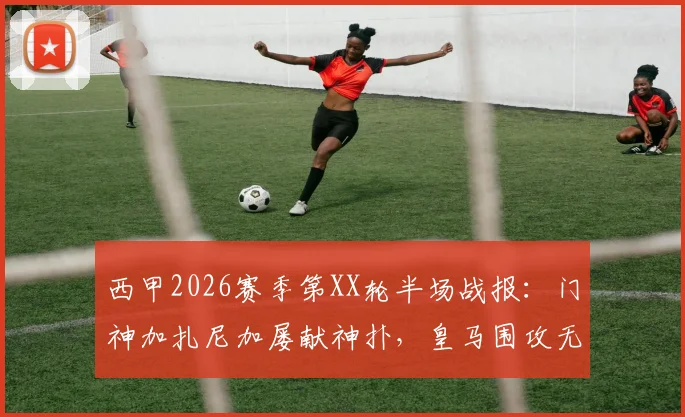 西甲2026赛季第XX轮半场战报:门神加扎尼加屡献神扑,皇马围攻无果暂0-0赫罗纳,附关键数据与下半场看点