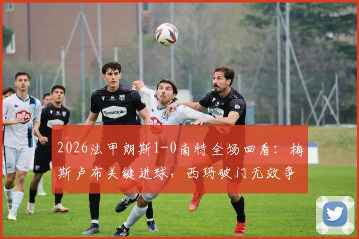 2026法甲朗斯1-0南特全场回看：梅斯卢布关键进球，西玛破门无效争议解析，附比赛集锦