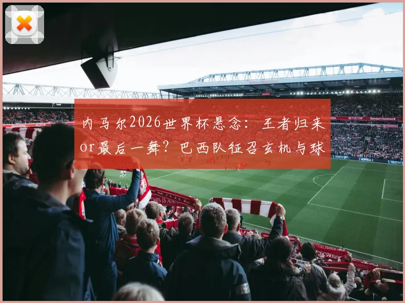 内马尔2026世界杯悬念:王者归来or最后一舞?巴西队征召玄机与球迷必看指南
