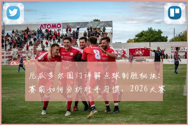 厄瓜多尔国门详解点球制胜秘诀:赛前如何分析对手习惯,2026大赛备战心理与技术全解析