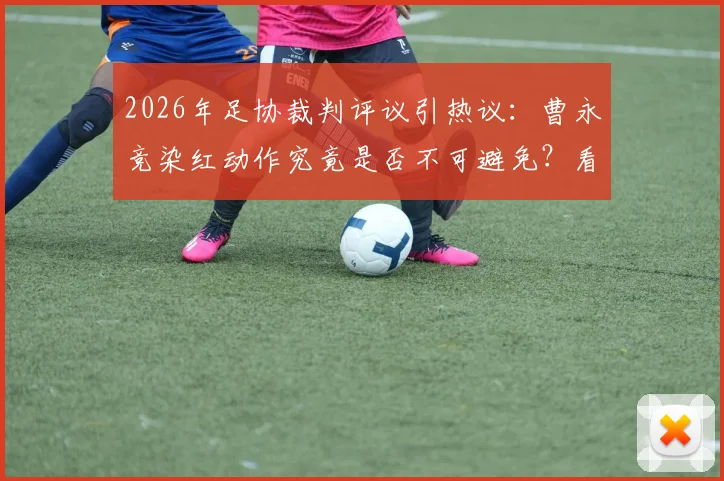 2026年足协裁判评议引热议:曹永竞染红动作究竟是否不可避免?看专业评判标准怎么说