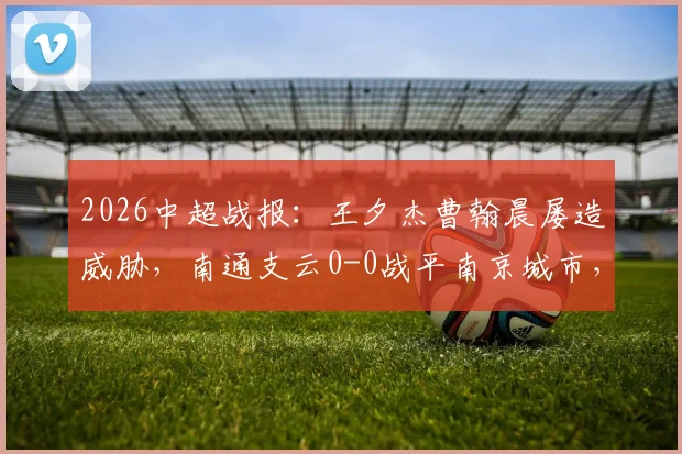 2026中超战报：王夕杰曹翰晨屡造威胁，南通支云0-0战平南京城市，附全场录像及积分分析