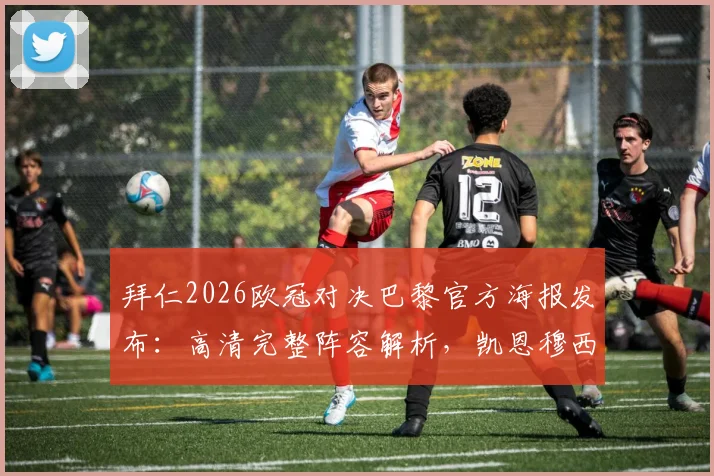 拜仁2026欧冠对决巴黎官方海报发布:高清完整阵容解析,凯恩穆西亚拉领衔焦点位引发热议