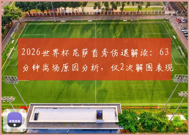 2026世界杯昆萨首秀伤退解读:63分钟离场原因分析,仅2次解围表现平淡影响几何
