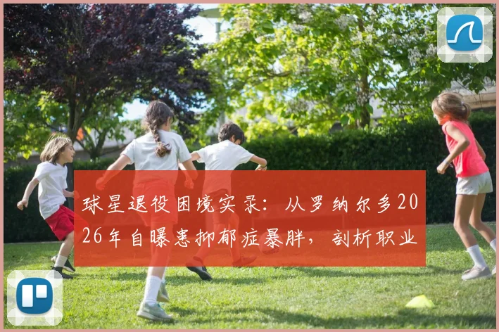 球星退役困境实录：从罗纳尔多2026年自曝患抑郁症暴胖，剖析职业运动员转型之痛与心理重建