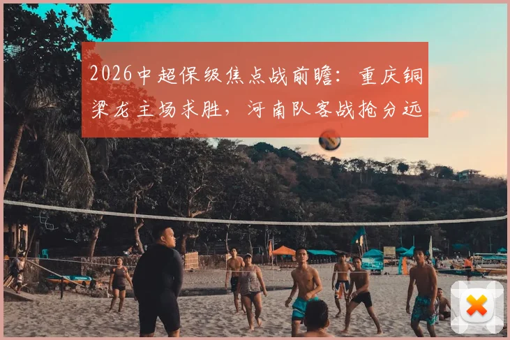 2026中超保级焦点战前瞻:重庆铜梁龙主场求胜,河南队客战抢分远离降级区关键分析