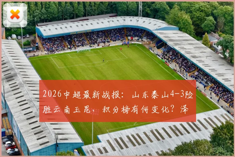 2026中超最新战报：山东泰山4-3险胜云南玉昆，积分榜有何变化？泽卡2射2传闪耀全场
