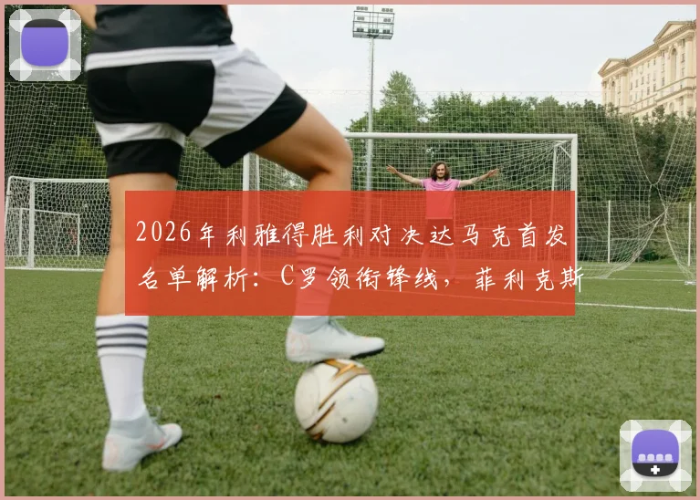 2026年利雅得胜利对决达马克首发名单解析:C罗领衔锋线,菲利克斯与马内搭档出战