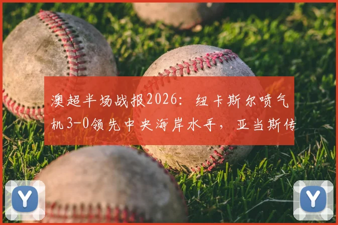 澳超半场战报2026:纽卡斯尔喷气机3-0领先中央海岸水手,亚当斯传射多布森破门,现场直击攻防解析