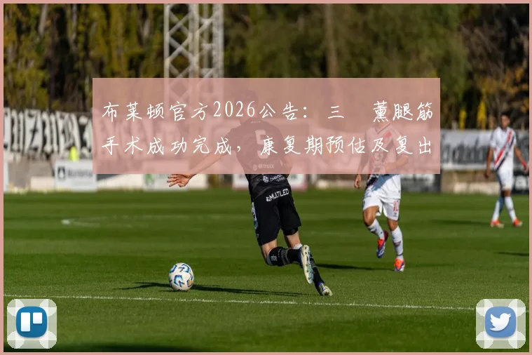 布莱顿官方2026公告:三笘薰腿筋手术成功完成,康复期预估及复出时间分析
