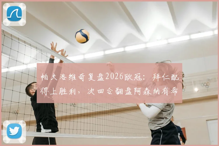 帕夫洛维奇复盘2026欧冠：拜仁配得上胜利，次回合翻盘阿森纳有希望