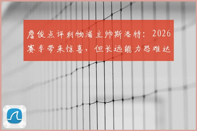 詹俊点评利物浦主帅斯洛特：2026赛季带来惊喜，但长远能力恐难达标，红军换帅疑云再起