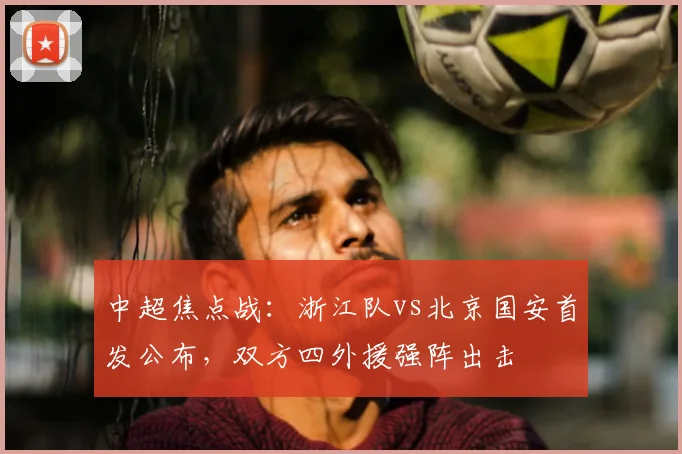 中超焦点战：浙江队vs北京国安首发公布，双方四外援强阵出击