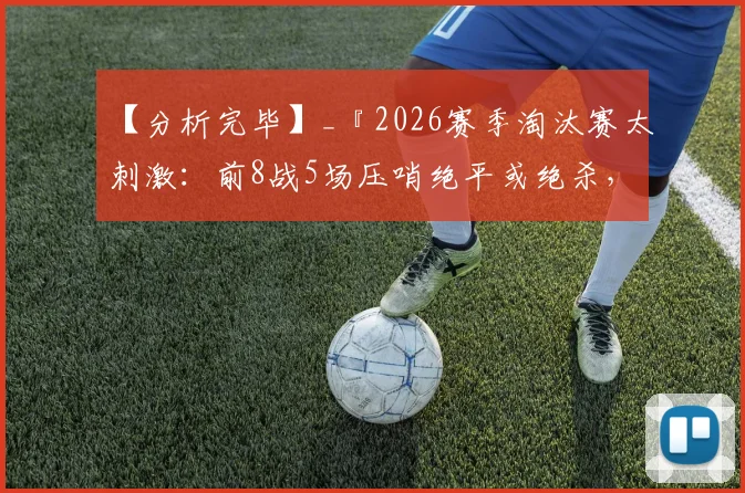【分析完毕】_『2026赛季淘汰赛太刺激：前8战5场压哨绝平或绝杀，心跳游戏不断上演