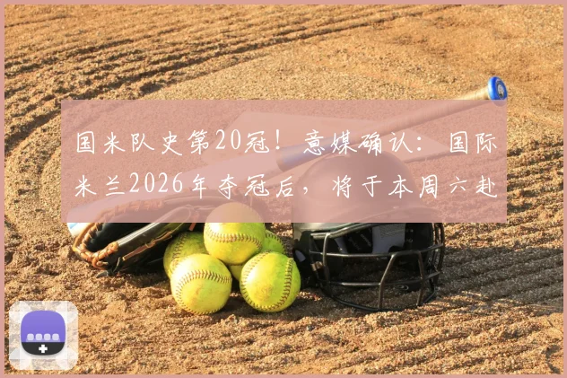 国米队史第20冠！意媒确认：国际米兰2026年夺冠后，将于本周六赴梵蒂冈受教皇接见