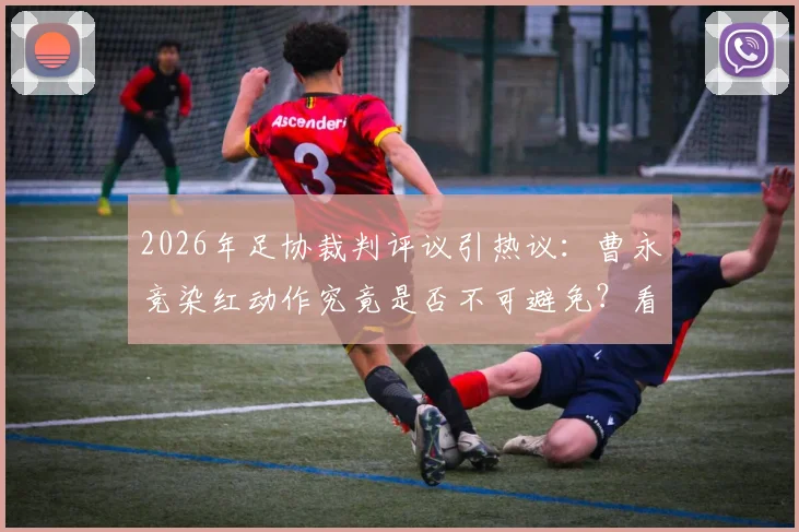 2026年足协裁判评议引热议:曹永竞染红动作究竟是否不可避免?看专业评判标准怎么说
