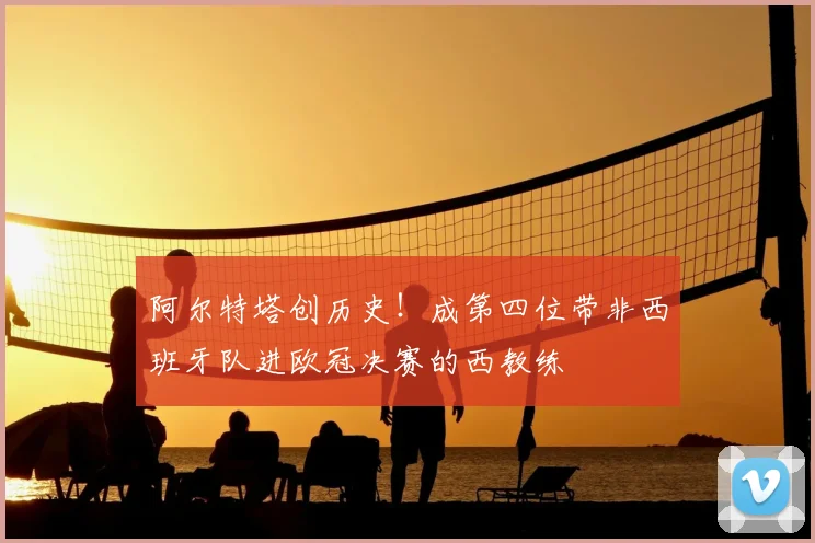 阿尔特塔创历史！成第四位带非西班牙队进欧冠决赛的西教练