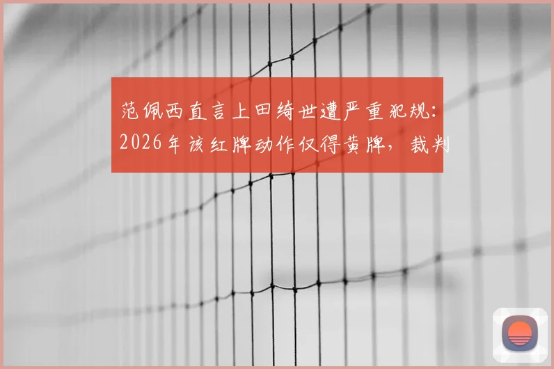 范佩西直言上田绮世遭严重犯规：2026年该红牌动作仅得黄牌，裁判判罚引巨大争议