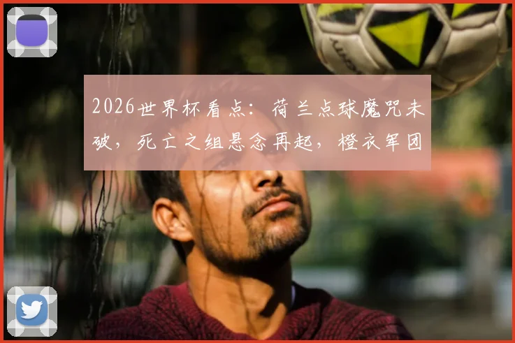 2026世界杯看点:荷兰点球魔咒未破,死亡之组悬念再起,橙衣军团心理关怎么过?