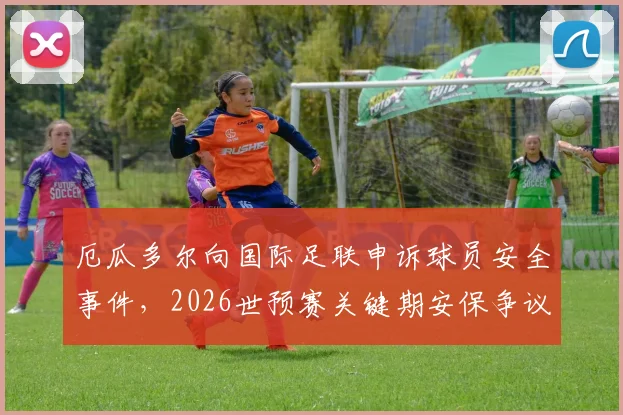 厄瓜多尔向国际足联申诉球员安全事件,2026世预赛关键期安保争议引关注
