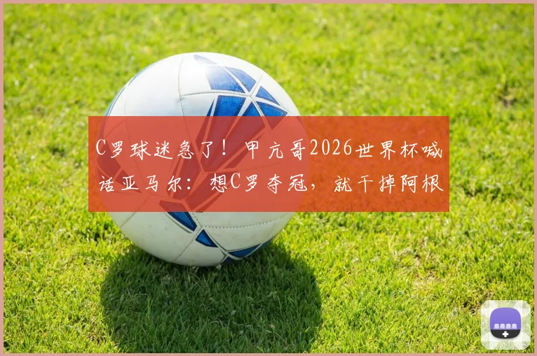 C罗球迷急了！甲亢哥2026世界杯喊话亚马尔：想C罗夺冠，就干掉阿根廷！背后真相分析