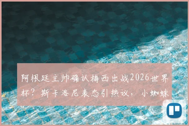 阿根廷主帅确认梅西出战2026世界杯?斯卡洛尼表态引热议,小蜘蛛伤势更新