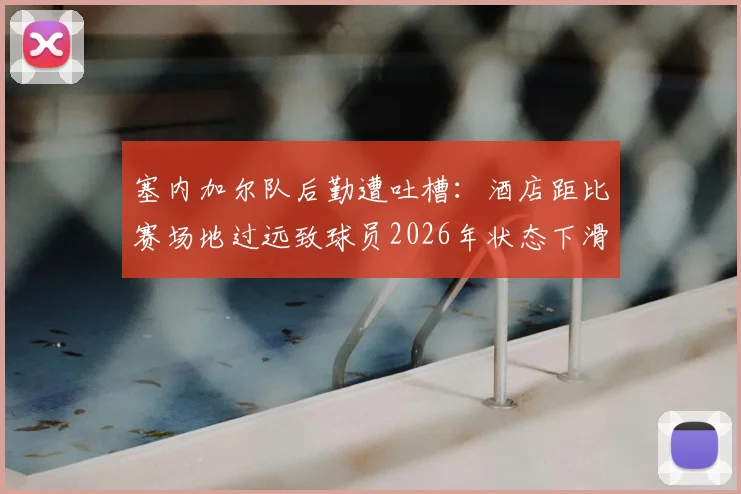 塞内加尔队后勤遭吐槽：酒店距比赛场地过远致球员2026年状态下滑，深度分析长途奔波对职业运动员的竞技影响