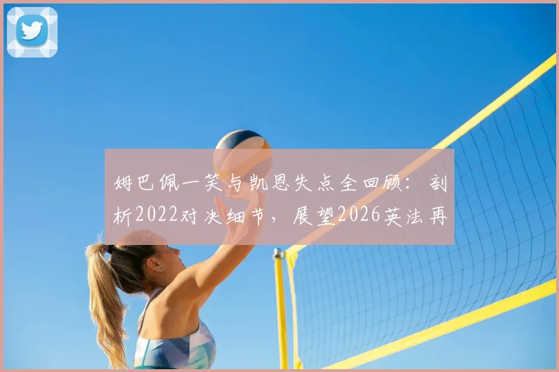 姆巴佩一笑与凯恩失点全回顾:剖析2022对决细节,展望2026英法再相逢前景