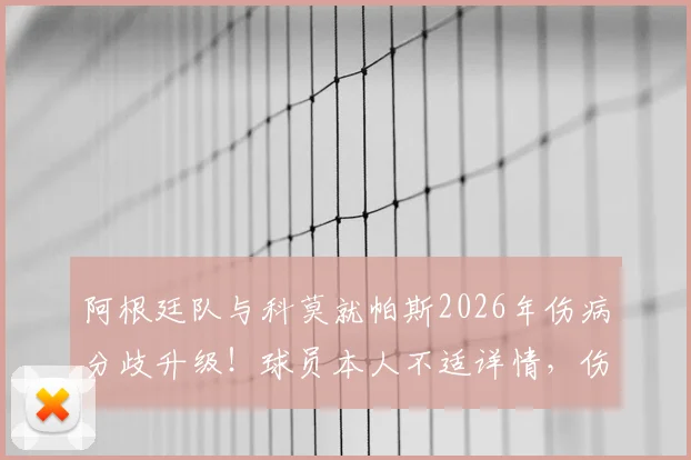 阿根廷队与科莫就帕斯2026年伤病分歧升级！球员本人不适详情，伤病最新动态与未来风险解读