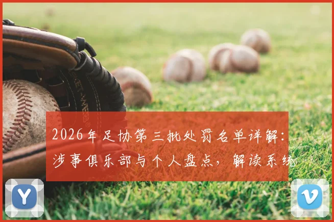 2026年足协第三批处罚名单详解:涉事俱乐部与个人盘点,解读系统治理如何影响中超联赛未来格局