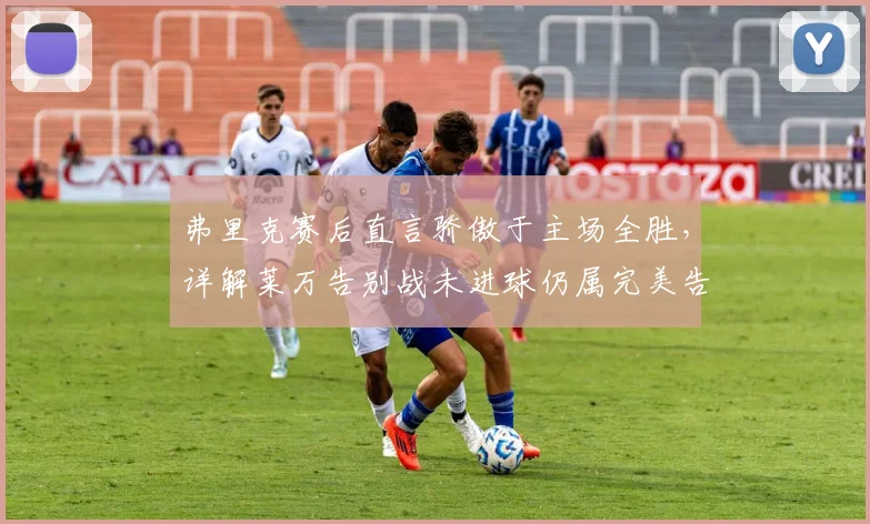 弗里克赛后直言骄傲于主场全胜,详解莱万告别战未进球仍属完美告别