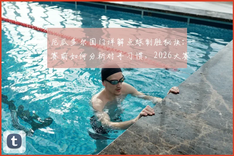 厄瓜多尔国门详解点球制胜秘诀：赛前如何分析对手习惯，2026大赛备战心理与技术全解析
