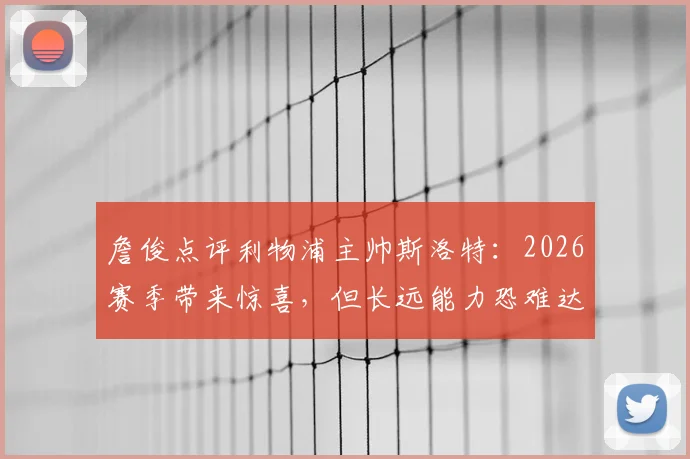 詹俊点评利物浦主帅斯洛特:2026赛季带来惊喜,但长远能力恐难达标,红军换帅疑云再起