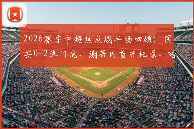 2026赛季中超焦点战半场回顾:国安0-2津门虎,谢蒂内首开纪录,哈达斯精彩破门,深度复盘上半场战况