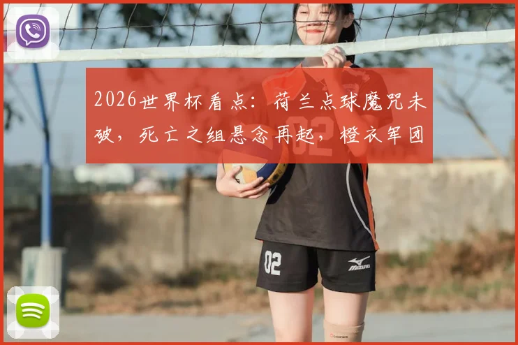 2026世界杯看点：荷兰点球魔咒未破，死亡之组悬念再起，橙衣军团心理关怎么过？