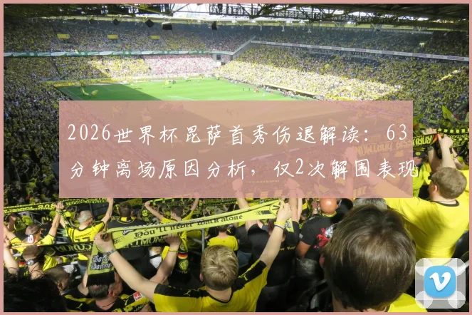 2026世界杯昆萨首秀伤退解读：63分钟离场原因分析，仅2次解围表现平淡影响几何