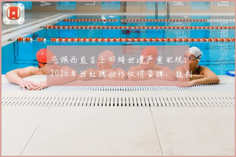 范佩西直言上田绮世遭严重犯规:2026年该红牌动作仅得黄牌,裁判判罚引巨大争议