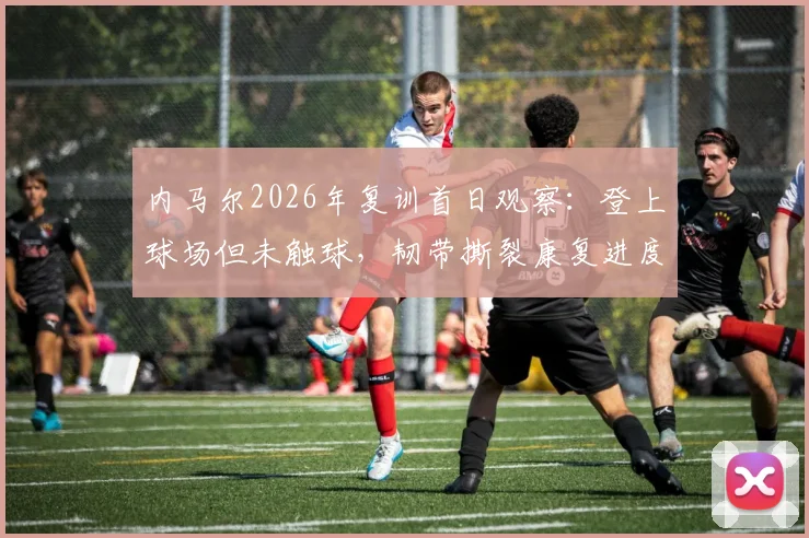 内马尔2026年复训首日观察：登上球场但未触球，韧带撕裂康复进度引巴西媒体关注