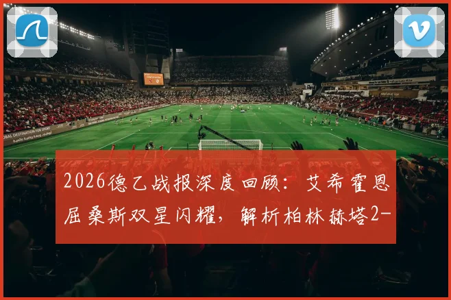 2026德乙战报深度回顾：艾希霍恩屈桑斯双星闪耀，解析柏林赫塔2-1菲尔特关键战术与赛后影响