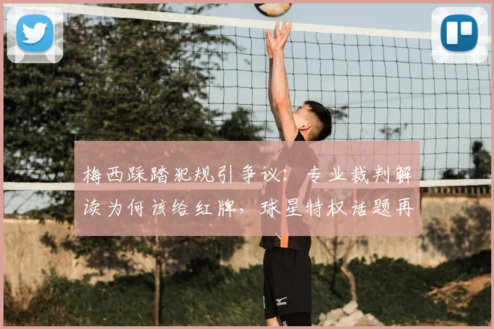 梅西踩踏犯规引争议:专业裁判解读为何该给红牌,球星特权话题再引热议