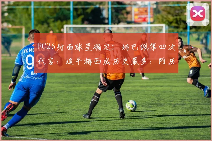 FC26封面球星确定：姆巴佩第四次代言，追平梅西成历史最多，附历代FC游戏封面人物全记录