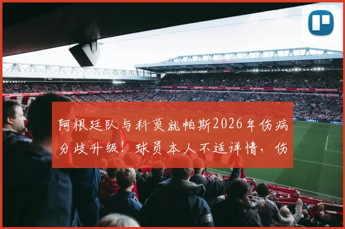 阿根廷队与科莫就帕斯2026年伤病分歧升级!球员本人不适详情,伤病最新动态与未来风险解读