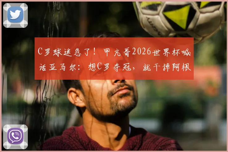 C罗球迷急了！甲亢哥2026世界杯喊话亚马尔：想C罗夺冠，就干掉阿根廷！背后真相分析